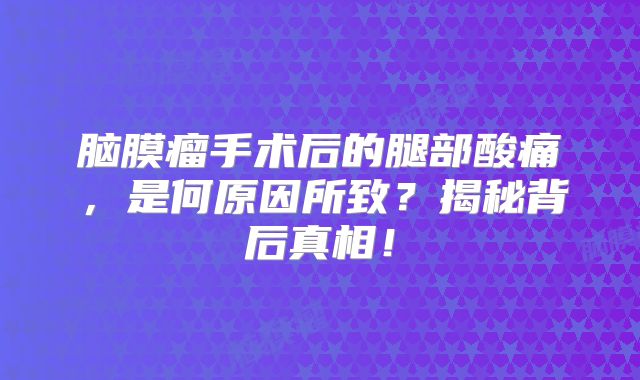脑膜瘤手术后的腿部酸痛，是何原因所致？揭秘背后真相！