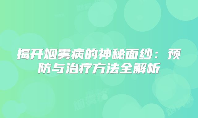 揭开烟雾病的神秘面纱：预防与治疗方法全解析