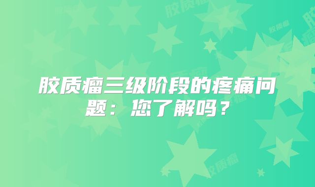 胶质瘤三级阶段的疼痛问题：您了解吗？