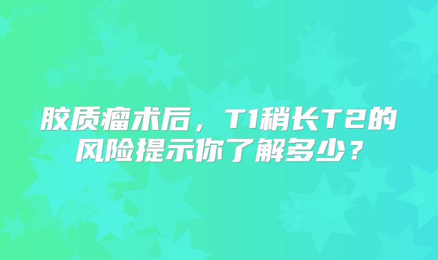 胶质瘤术后，T1稍长T2的风险提示你了解多少？