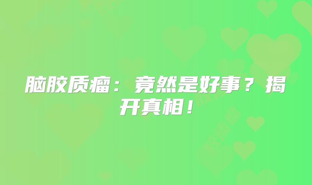 脑胶质瘤：竟然是好事？揭开真相！