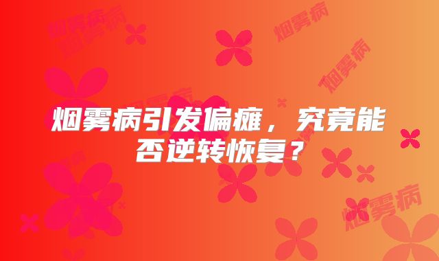 烟雾病引发偏瘫，究竟能否逆转恢复？