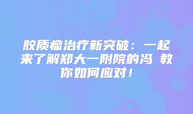 胶质瘤治疗新突破：一起来了解郑大一附院的冯堃教你如何应对！