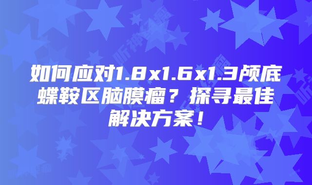 如何应对1.8x1.6x1.3颅底蝶鞍区脑膜瘤？探寻最佳解决方案！