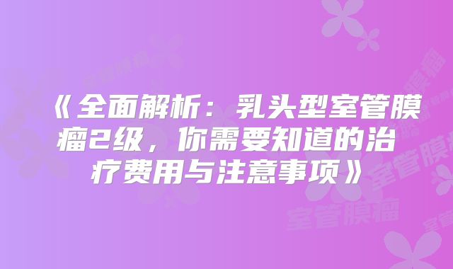 《全面解析：乳头型室管膜瘤2级，你需要知道的治疗费用与注意事项》