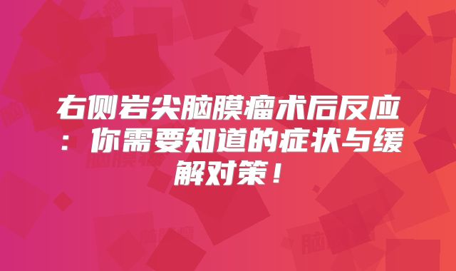 右侧岩尖脑膜瘤术后反应：你需要知道的症状与缓解对策！