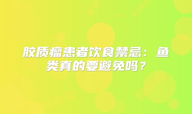 胶质瘤患者饮食禁忌：鱼类真的要避免吗？