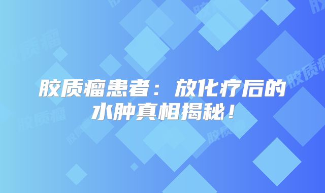 胶质瘤患者：放化疗后的水肿真相揭秘！