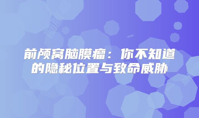 前颅窝脑膜瘤：你不知道的隐秘位置与致命威胁