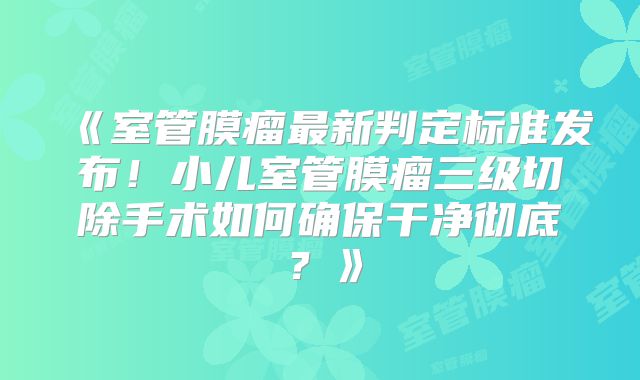 《室管膜瘤最新判定标准发布！小儿室管膜瘤三级切除手术如何确保干净彻底？》