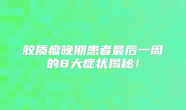 胶质瘤晚期患者最后一周的8大症状揭秘！