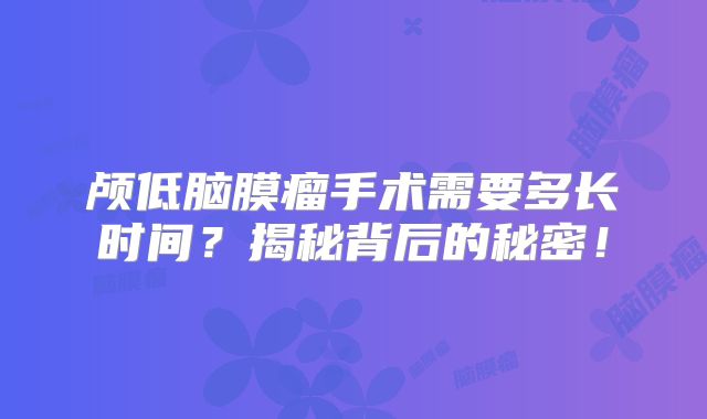 颅低脑膜瘤手术需要多长时间？揭秘背后的秘密！