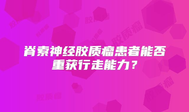 脊索神经胶质瘤患者能否重获行走能力？
