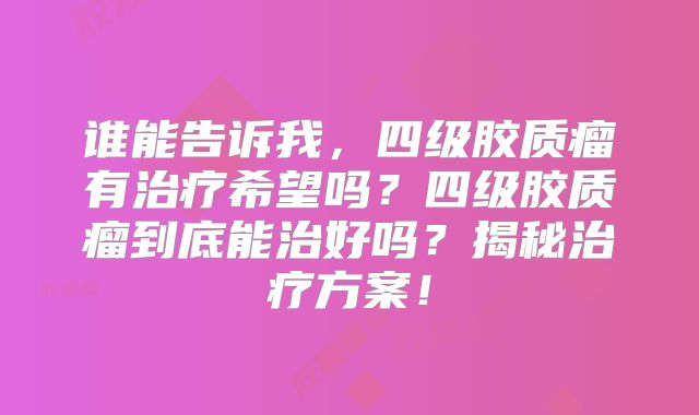 谁能告诉我，四级胶质瘤有治疗希望吗？四级胶质瘤到底能治好吗？揭秘治疗方案！