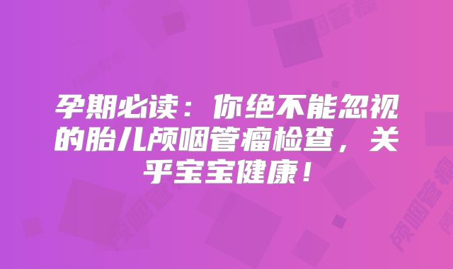 孕期必读：你绝不能忽视的胎儿颅咽管瘤检查，关乎宝宝健康！
