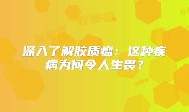 深入了解胶质瘤：这种疾病为何令人生畏？