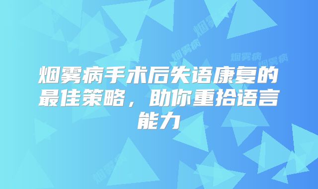 烟雾病手术后失语康复的最佳策略，助你重拾语言能力