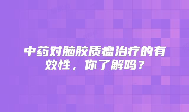 中药对脑胶质瘤治疗的有效性，你了解吗？