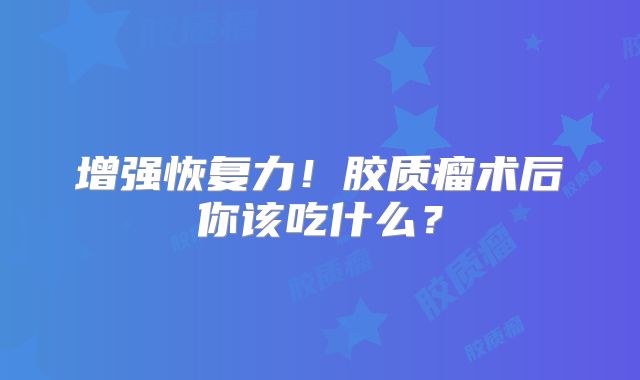 增强恢复力！胶质瘤术后你该吃什么？
