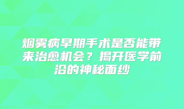 烟雾病早期手术是否能带来治愈机会？揭开医学前沿的神秘面纱