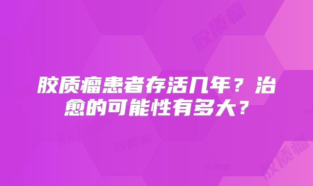 胶质瘤患者存活几年？治愈的可能性有多大？