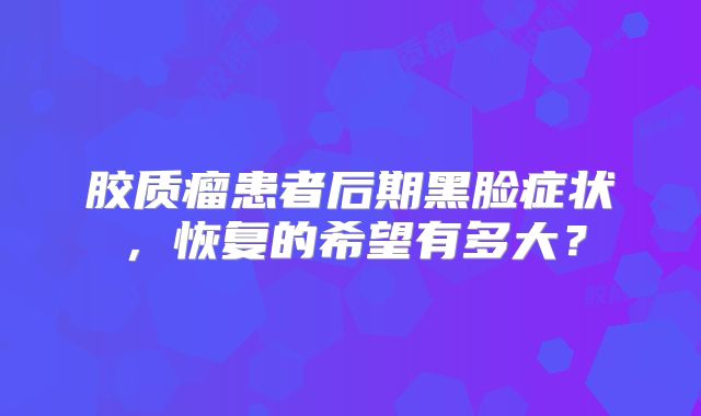 胶质瘤患者后期黑脸症状，恢复的希望有多大？