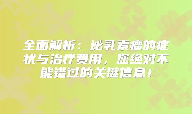 全面解析：泌乳素瘤的症状与治疗费用，您绝对不能错过的关键信息！