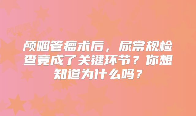 颅咽管瘤术后，尿常规检查竟成了关键环节？你想知道为什么吗？