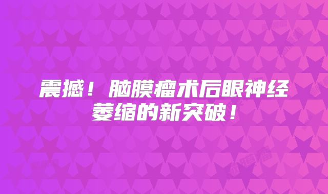震撼！脑膜瘤术后眼神经萎缩的新突破！