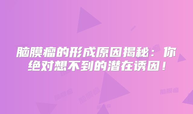 脑膜瘤的形成原因揭秘：你绝对想不到的潜在诱因！
