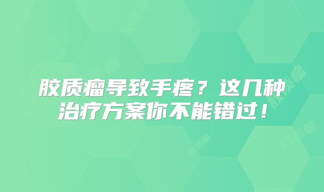 胶质瘤导致手疼？这几种治疗方案你不能错过！