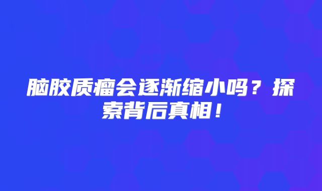 脑胶质瘤会逐渐缩小吗？探索背后真相！