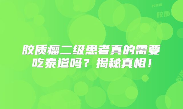 胶质瘤二级患者真的需要吃泰道吗？揭秘真相！