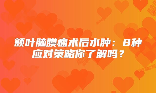 额叶脑膜瘤术后水肿：8种应对策略你了解吗？