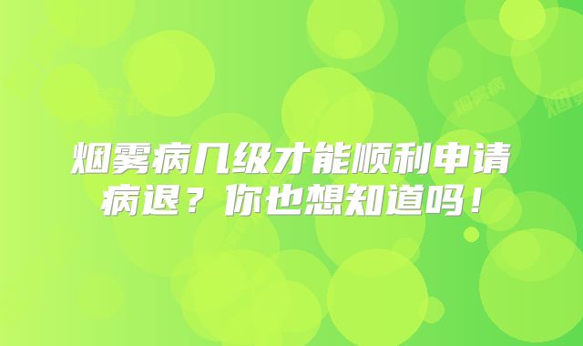烟雾病几级才能顺利申请病退？你也想知道吗！