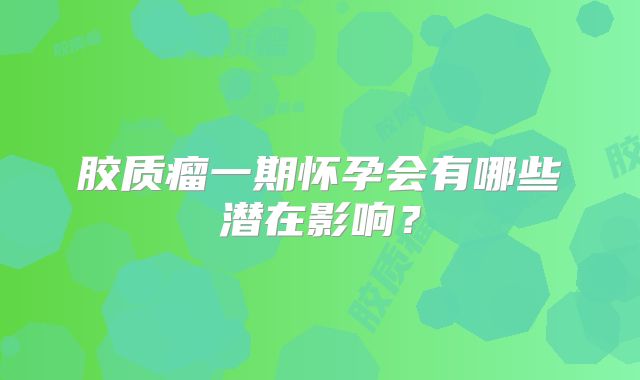 胶质瘤一期怀孕会有哪些潜在影响？
