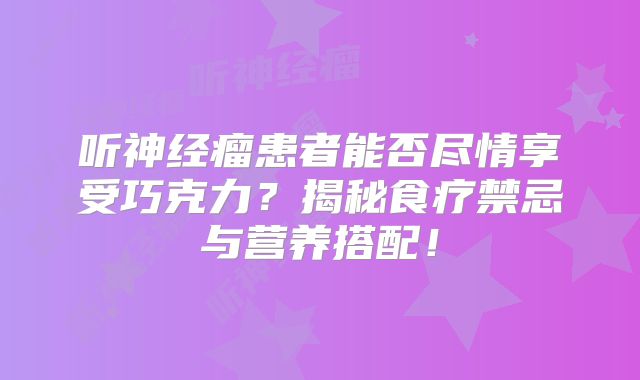 听神经瘤患者能否尽情享受巧克力？揭秘食疗禁忌与营养搭配！