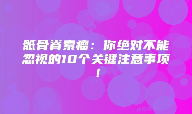 骶骨脊索瘤：你绝对不能忽视的10个关键注意事项！