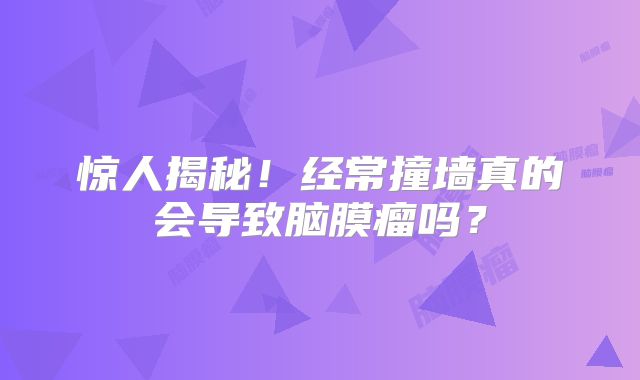 惊人揭秘！经常撞墙真的会导致脑膜瘤吗？