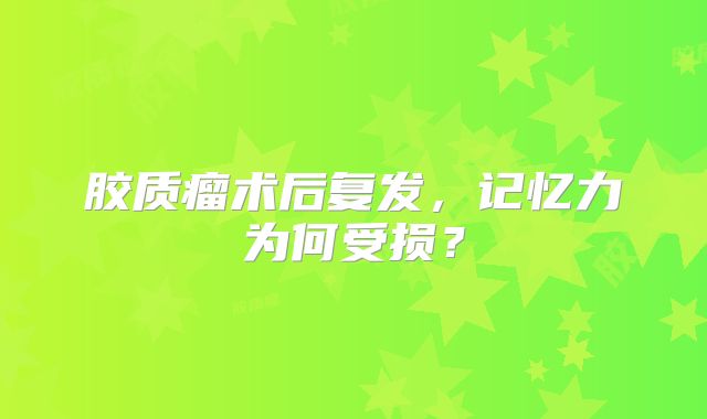 胶质瘤术后复发，记忆力为何受损？