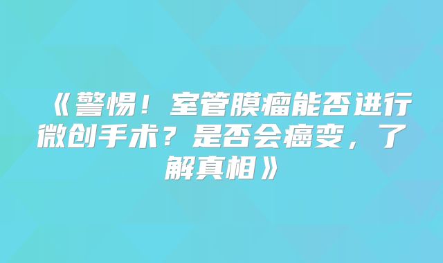 《警惕！室管膜瘤能否进行微创手术？是否会癌变，了解真相》