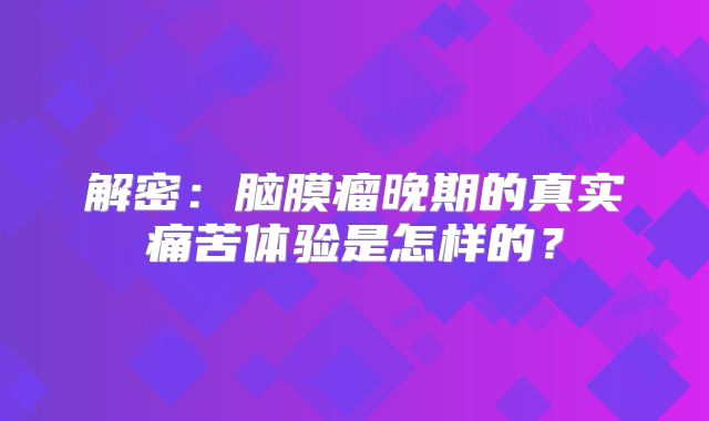 解密：脑膜瘤晚期的真实痛苦体验是怎样的？