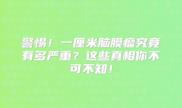 警惕！一厘米脑膜瘤究竟有多严重？这些真相你不可不知！