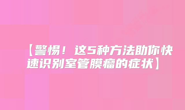 【警惕！这5种方法助你快速识别室管膜瘤的症状】