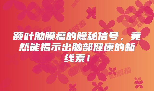 额叶脑膜瘤的隐秘信号，竟然能揭示出脑部健康的新线索！