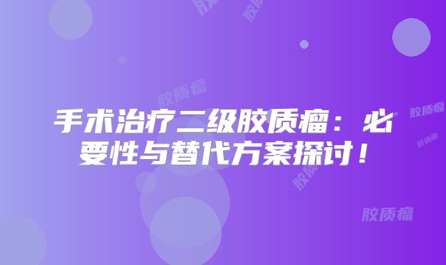 手术治疗二级胶质瘤：必要性与替代方案探讨！