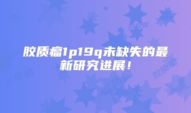 胶质瘤1p19q未缺失的最新研究进展！