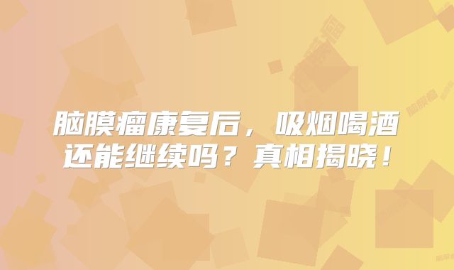 脑膜瘤康复后，吸烟喝酒还能继续吗？真相揭晓！
