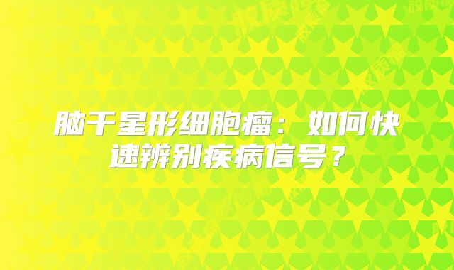 脑干星形细胞瘤：如何快速辨别疾病信号？