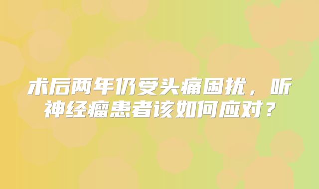 术后两年仍受头痛困扰，听神经瘤患者该如何应对？